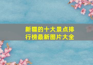 新疆的十大景点排行榜最新图片大全