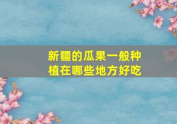 新疆的瓜果一般种植在哪些地方好吃