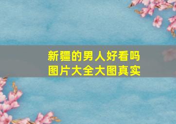 新疆的男人好看吗图片大全大图真实