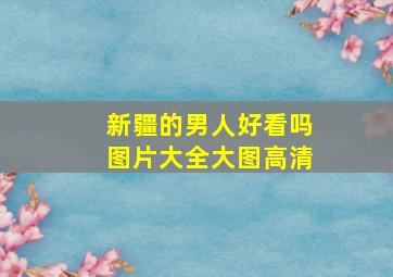 新疆的男人好看吗图片大全大图高清