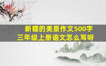 新疆的美景作文500字三年级上册语文怎么写呀