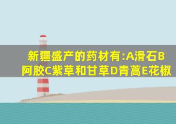 新疆盛产的药材有:A滑石B阿胶C紫草和甘草D青蒿E花椒