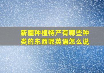 新疆种植特产有哪些种类的东西呢英语怎么说