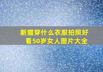 新疆穿什么衣服拍照好看50岁女人图片大全