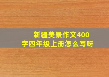 新疆美景作文400字四年级上册怎么写呀