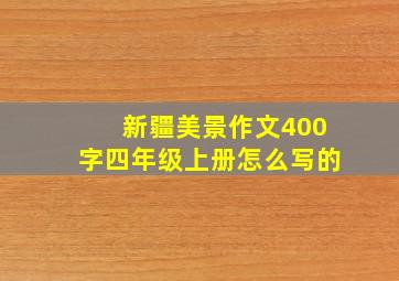 新疆美景作文400字四年级上册怎么写的