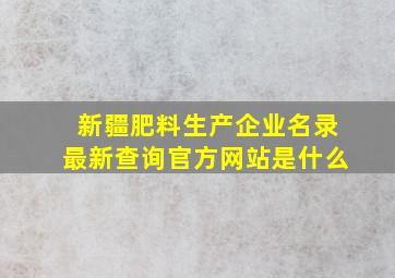 新疆肥料生产企业名录最新查询官方网站是什么