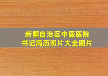 新疆自治区中医医院书记简历照片大全图片