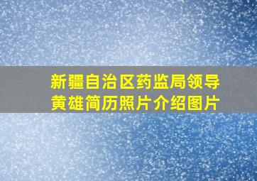 新疆自治区药监局领导黄雄简历照片介绍图片