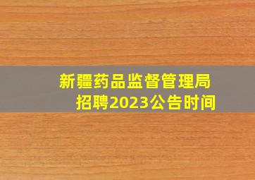 新疆药品监督管理局招聘2023公告时间