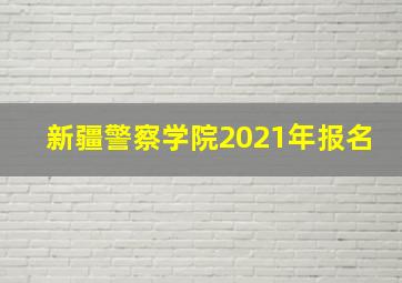 新疆警察学院2021年报名