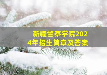 新疆警察学院2024年招生简章及答案