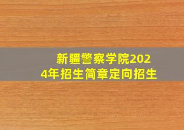 新疆警察学院2024年招生简章定向招生