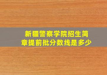 新疆警察学院招生简章提前批分数线是多少