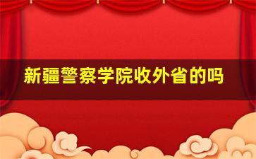 新疆警察学院收外省的吗