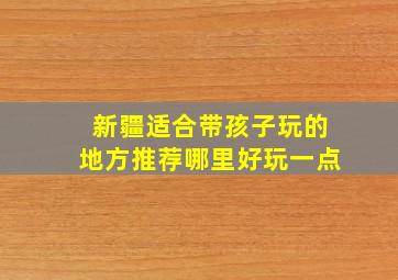 新疆适合带孩子玩的地方推荐哪里好玩一点