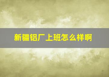 新疆铝厂上班怎么样啊