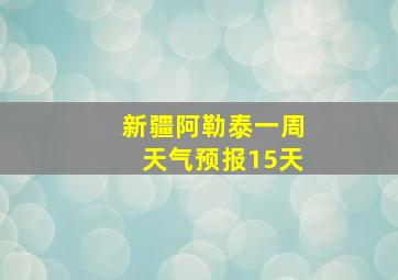 新疆阿勒泰一周天气预报15天