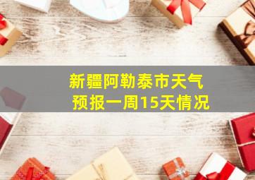 新疆阿勒泰市天气预报一周15天情况