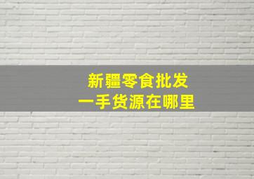 新疆零食批发一手货源在哪里