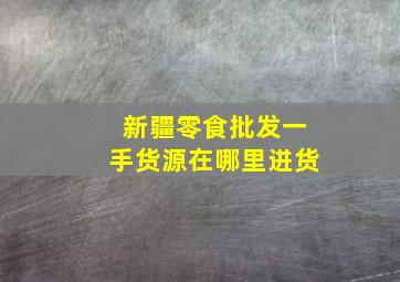 新疆零食批发一手货源在哪里进货