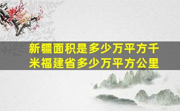 新疆面积是多少万平方千米福建省多少万平方公里