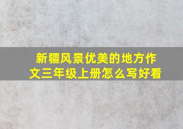 新疆风景优美的地方作文三年级上册怎么写好看