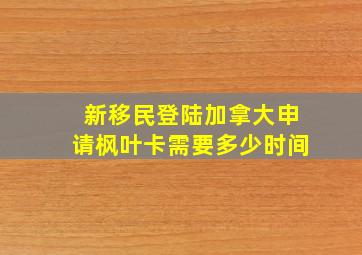 新移民登陆加拿大申请枫叶卡需要多少时间