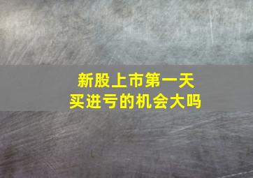 新股上市第一天买进亏的机会大吗