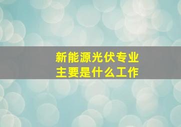 新能源光伏专业主要是什么工作