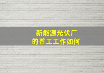 新能源光伏厂的普工工作如何