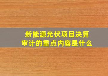 新能源光伏项目决算审计的重点内容是什么