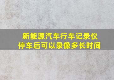 新能源汽车行车记录仪停车后可以录像多长时间