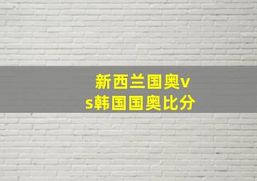 新西兰国奥vs韩国国奥比分