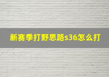 新赛季打野思路s36怎么打