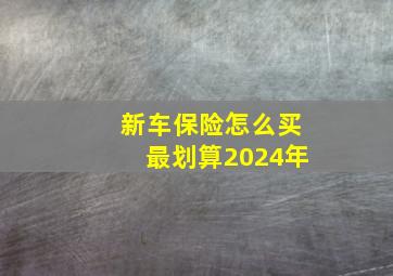 新车保险怎么买最划算2024年