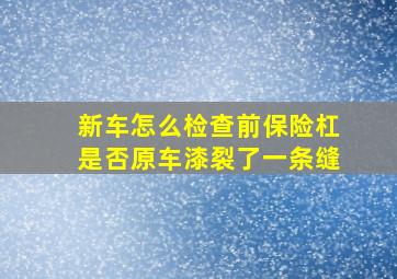 新车怎么检查前保险杠是否原车漆裂了一条缝