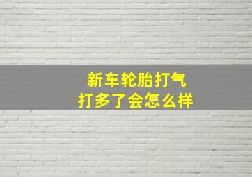 新车轮胎打气打多了会怎么样