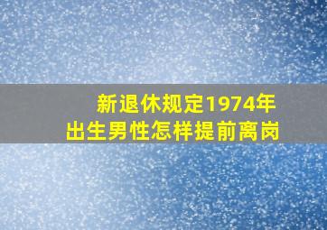 新退休规定1974年出生男性怎样提前离岗