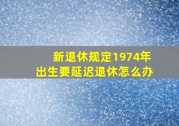 新退休规定1974年出生要延迟退休怎么办