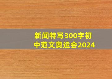 新闻特写300字初中范文奥运会2024