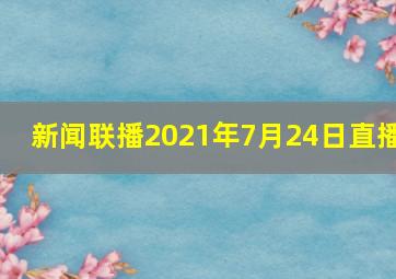 新闻联播2021年7月24日直播