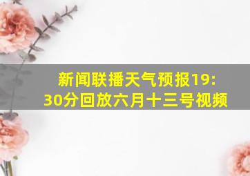 新闻联播天气预报19:30分回放六月十三号视频