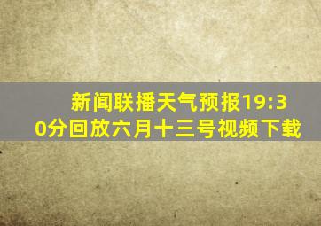 新闻联播天气预报19:30分回放六月十三号视频下载