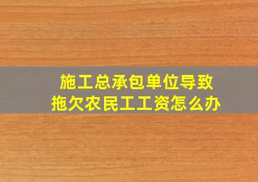 施工总承包单位导致拖欠农民工工资怎么办