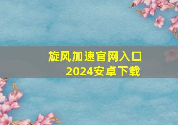 旋风加速官网入口2024安卓下载