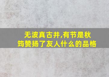 无波真古井,有节是秋筠赞扬了友人什么的品格