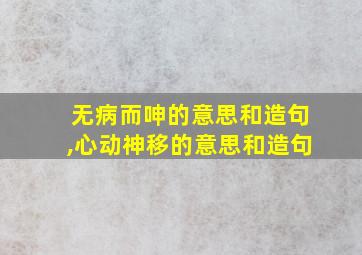 无病而呻的意思和造句,心动神移的意思和造句