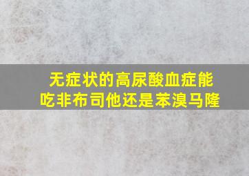 无症状的高尿酸血症能吃非布司他还是苯溴马隆