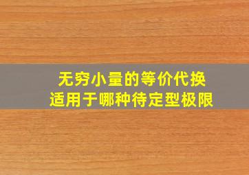 无穷小量的等价代换适用于哪种待定型极限